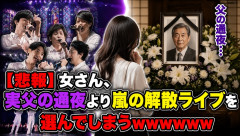 【悲報】女さん、実父の通夜より嵐の解散ライブを選んでしまうwwwwww