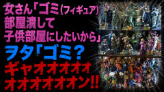 女さん「ゴミ（フィギュア）部屋潰して子供部屋にしたいから」ヲタ「ゴミ？ｷﾞｬｫｫｫｵｵｵｵｵﾝ!!」