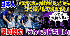 日本人「さぁサッカーの試合終わったからゴミ拾いして帰るぞ！」謎の勢力「うわぁ気持ち悪い」