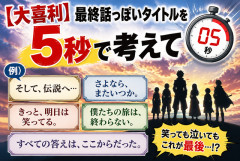 【大喜利】最終話っぽいタイトルを5秒で考えて