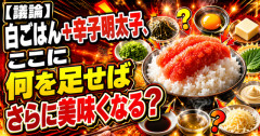 【議論】白ごはん＋辛子明太子、ここに何を足せばさらに美味くなる？