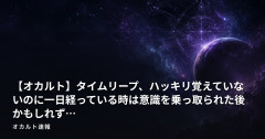 【オカルト】タイムリープ、ハッキリ覚えていないのに一日経っている時は意識を乗っ取られた後かもしれず…