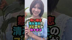 【いつか表題曲のセンターに】清水理央熱すぎるスピーチに心打たれた