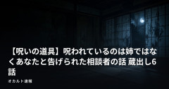 【呪いの道具】呪われているのは姉ではなくあなたと告げられた相談者の話 蔵出し6話